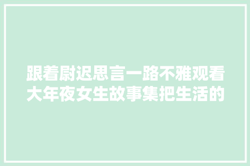 跟着尉迟思言一路不雅观看大年夜女生故事集把生活的褶皱抚平