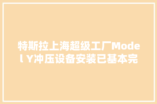 特斯拉上海超级工厂Model Y冲压设备安装已基本完成