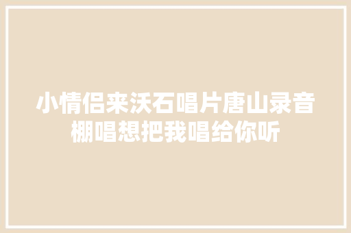 小情侣来沃石唱片唐山录音棚唱想把我唱给你听 休闲娱乐
