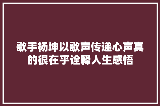 歌手杨坤以歌声传递心声真的很在乎诠释人生感悟