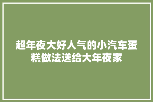 超年夜大好人气的小汽车蛋糕做法送给大年夜家