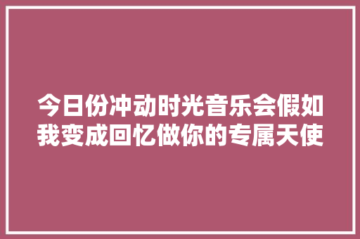 今日份冲动时光音乐会假如我变成回忆做你的专属天使