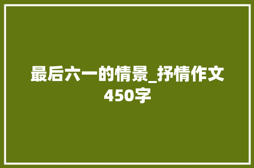 最后六一的情景_抒情作文450字