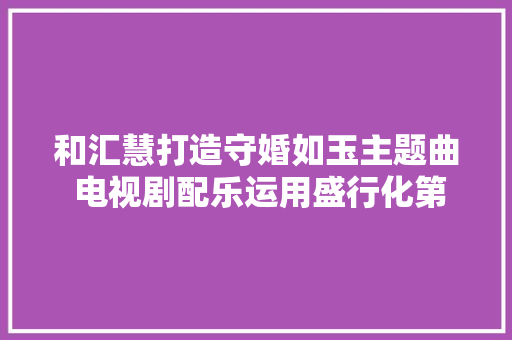 和汇慧打造守婚如玉主题曲 电视剧配乐运用盛行化第一人