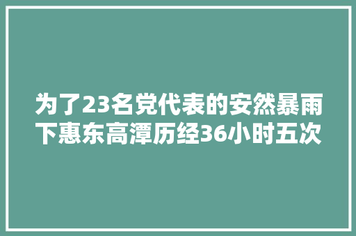 为了23名党代表的安然暴雨下惠东高潭历经36小时五次大年夜转移 汽车知识