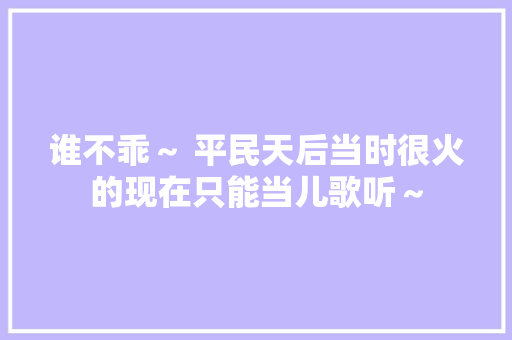 谁不乖～ 平民天后当时很火的现在只能当儿歌听～