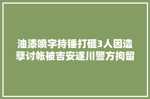 油漆喷字持锤打砸3人因造孽讨帐被吉安遂川警方拘留