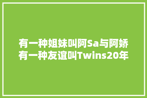 有一种姐妹叫阿Sa与阿娇有一种友谊叫Twins20年