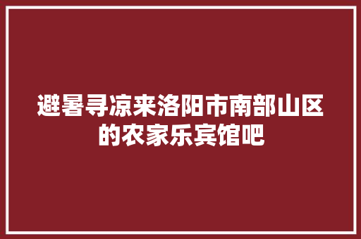 避暑寻凉来洛阳市南部山区的农家乐宾馆吧 汽车知识