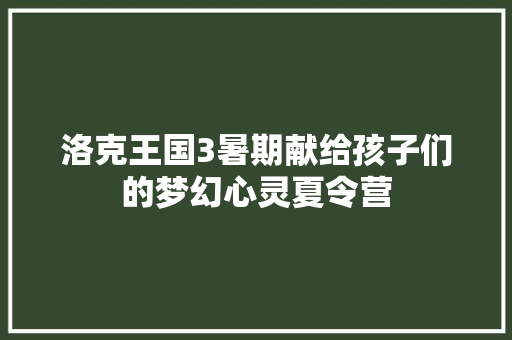 洛克王国3暑期献给孩子们的梦幻心灵夏令营