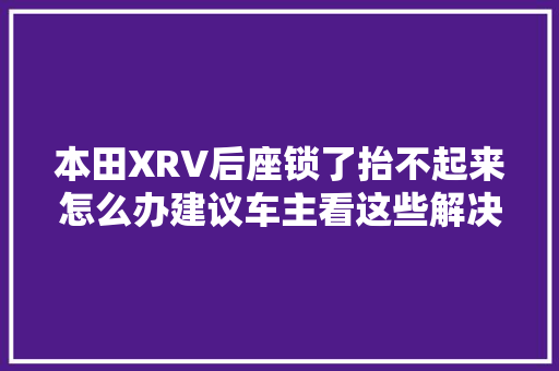 本田XRV后座锁了抬不起来怎么办建议车主看这些解决方法
