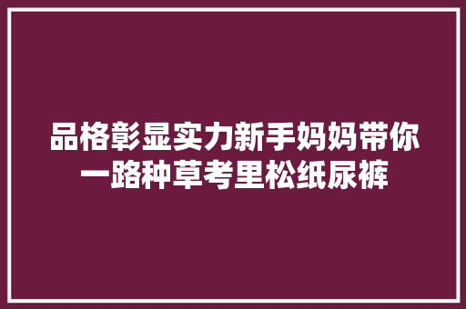 品格彰显实力新手妈妈带你一路种草考里松纸尿裤