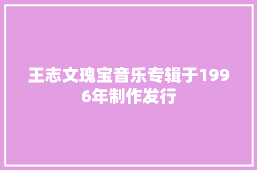 王志文瑰宝音乐专辑于1996年制作发行