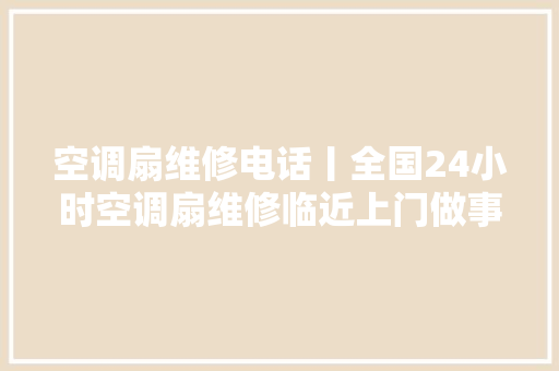空调扇维修电话丨全国24小时空调扇维修临近上门做事电话