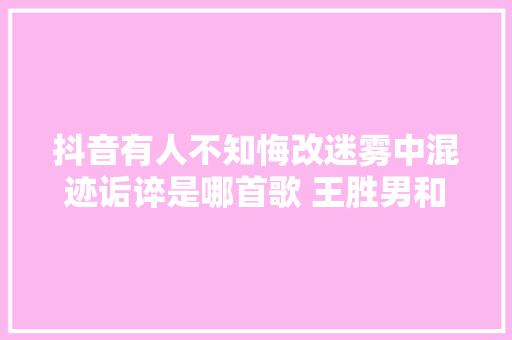 抖音有人不知悔改迷雾中混迹诟谇是哪首歌 王胜男和花粥资料 休闲娱乐