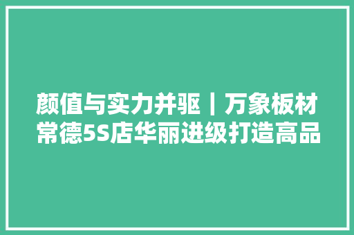 颜值与实力并驱｜万象板材常德5S店华丽进级打造高品格生活空间