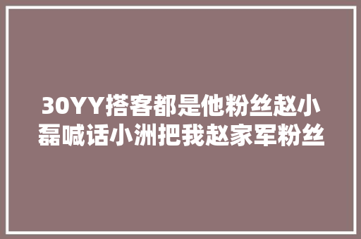 30YY搭客都是他粉丝赵小磊喊话小洲把我赵家军粉丝还我
