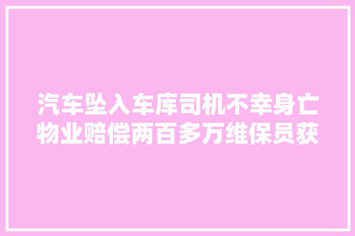 汽车坠入车库司机不幸身亡物业赔偿两百多万维保员获刑11个月