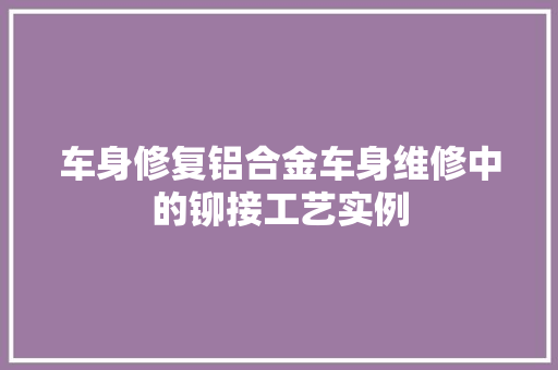 车身修复铝合金车身维修中的铆接工艺实例