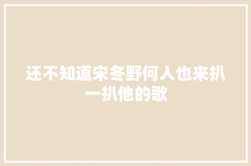 还不知道宋冬野何人也来扒一扒他的歌