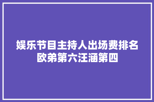 娱乐节目主持人出场费排名欧弟第六汪涵第四