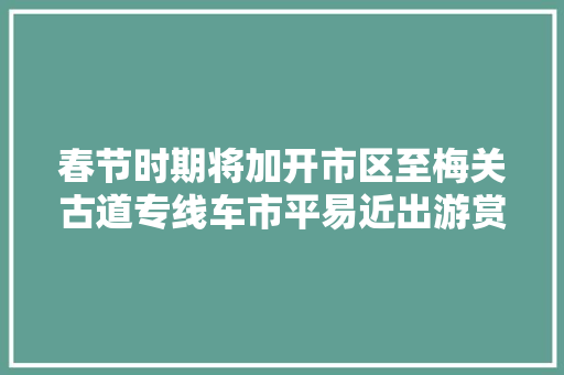 春节时期将加开市区至梅关古道专线车市平易近出游赏花更便利啦