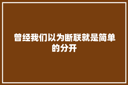 曾经我们以为断联就是简单的分开