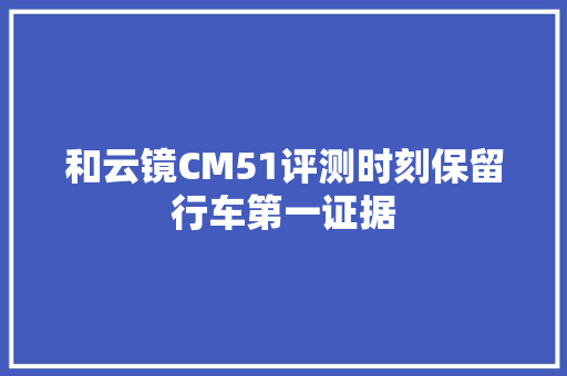 和云镜CM51评测时刻保留行车第一证据