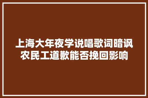 上海大年夜学说唱歌词暗讽农民工道歉能否挽回影响 休闲娱乐