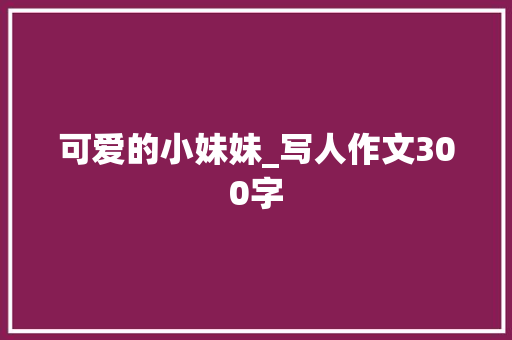 可爱的小妹妹_写人作文300字