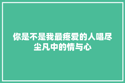 你是不是我最疼爱的人唱尽尘凡中的情与心