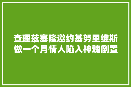 查理兹塞隆邀约基努里维斯做一个月情人陷入神魂倒置十一月
