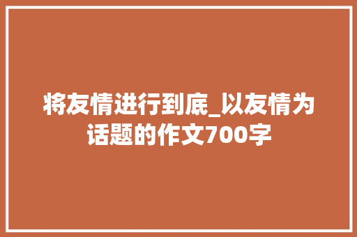 将友情进行到底_以友情为话题的作文700字