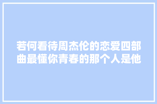若何看待周杰伦的恋爱四部曲最懂你青春的那个人是他吗