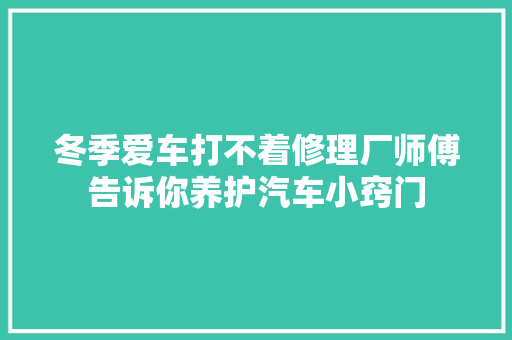 冬季爱车打不着修理厂师傅告诉你养护汽车小窍门