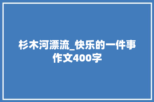 杉木河漂流_快乐的一件事作文400字