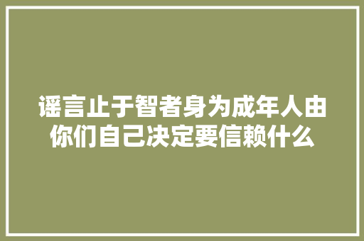 谣言止于智者身为成年人由你们自己决定要信赖什么