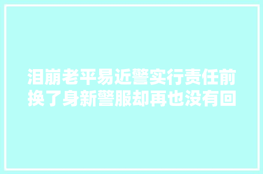 泪崩老平易近警实行责任前换了身新警服却再也没有回来