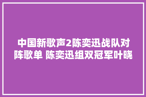 中国新歌声2陈奕迅战队对阵歌单 陈奕迅组双冠军叶晓粤肖凯晔