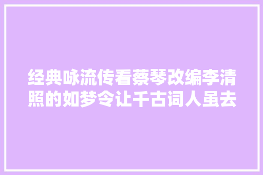 经典咏流传看蔡琴改编李清照的如梦令让千古词人虽去世犹生