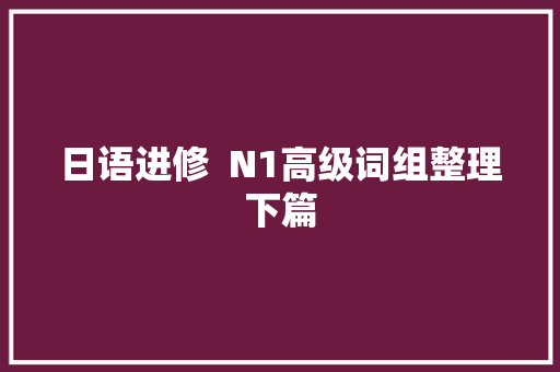 日语进修  N1高级词组整理下篇
