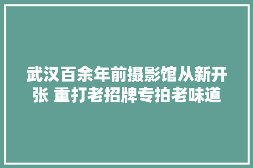 武汉百余年前摄影馆从新开张 重打老招牌专拍老味道 汽车知识