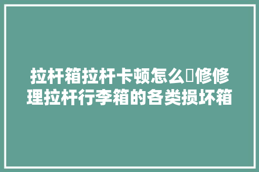 拉杆箱拉杆卡顿怎么✋修修理拉杆行李箱的各类损坏箱