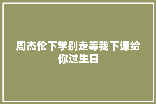 周杰伦下学别走等我下课给你过生日