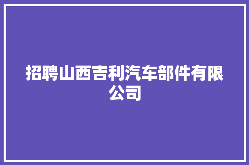 招聘山西吉利汽车部件有限公司 汽车知识