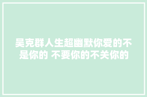 吴克群人生超幽默你爱的不是你的 不要你的不关你的