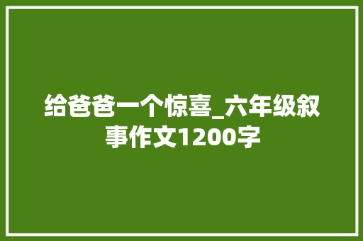 给爸爸一个惊喜_六年级叙事作文1200字
