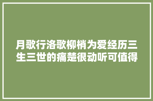 月歌行洛歌柳梢为爱经历三生三世的痛楚很动听可值得吗