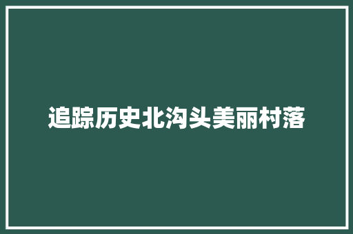 追踪历史北沟头美丽村落
