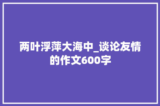两叶浮萍大海中_谈论友情的作文600字